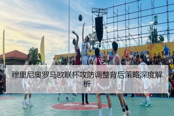 穆里尼奥罗马欧联杯攻防调整背后策略深度解析