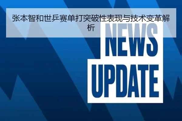张本智和世乒赛单打突破性表现与技术变革解析